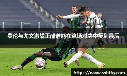 费伦与尤文激战正酣谁能在这场对决中笑到最后