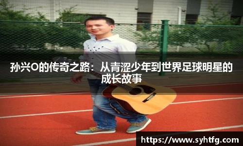 孙兴O的传奇之路：从青涩少年到世界足球明星的成长故事